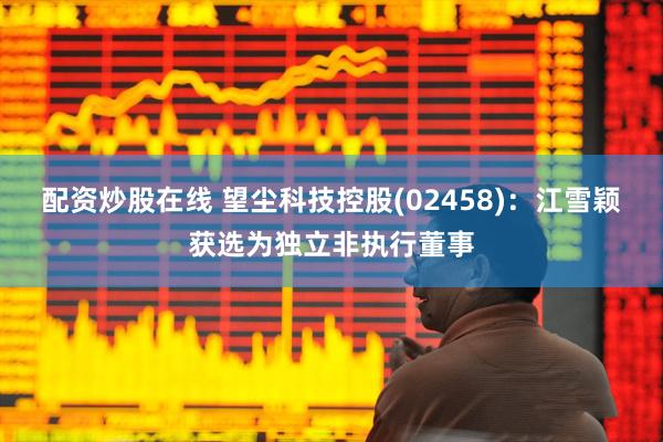 配资炒股在线 望尘科技控股(02458)：江雪颖获选为独立非执行董事