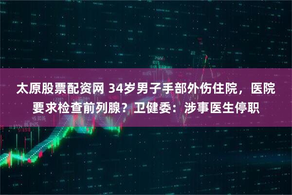 太原股票配资网 34岁男子手部外伤住院，医院要求检查前列腺？卫健委：涉事医生停职