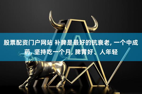 股票配资门户网站 补脾是最好的抗衰老, 一个中成药, 坚持吃一个月, 脾胃好、人年轻