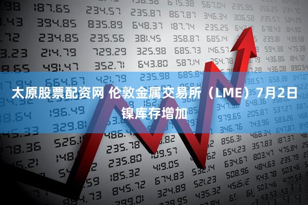 太原股票配资网 伦敦金属交易所（LME）7月2日镍库存增加