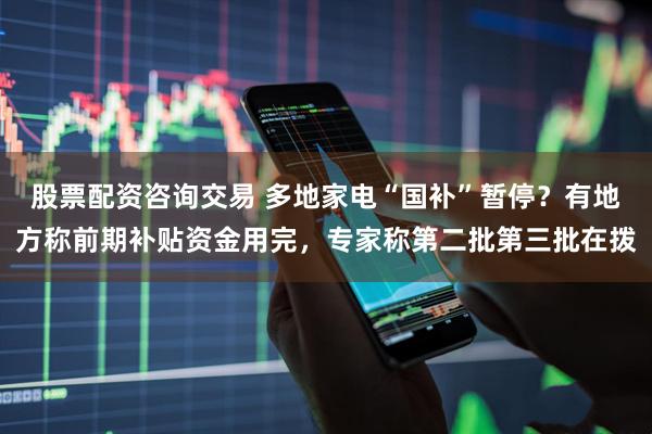股票配资咨询交易 多地家电“国补”暂停？有地方称前期补贴资金用完，专家称第二批第三批在拨