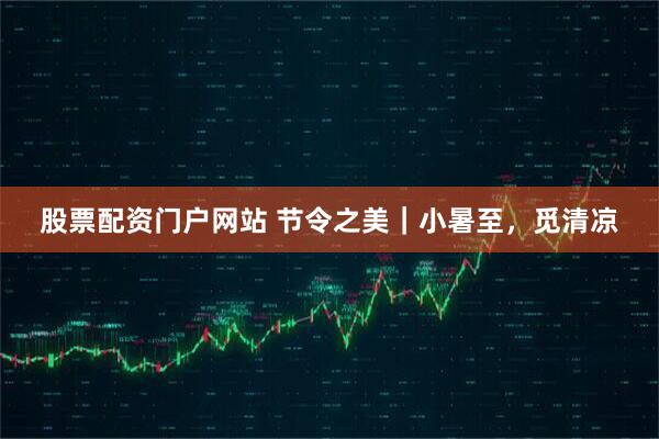 股票配资门户网站 节令之美｜小暑至，觅清凉