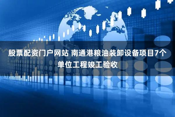 股票配资门户网站 南通港粮油装卸设备项目7个单位工程竣工验收