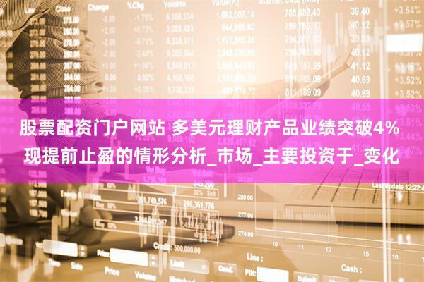 股票配资门户网站 多美元理财产品业绩突破4% 现提前止盈的情形分析_市场_主要投资于_变化