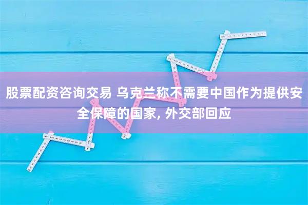股票配资咨询交易 乌克兰称不需要中国作为提供安全保障的国家, 外交部回应