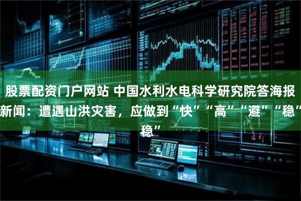 股票配资门户网站 中国水利水电科学研究院答海报新闻：遭遇山洪灾害，应做到“快”“高”“避”“稳”