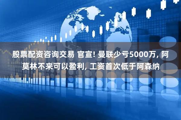 股票配资咨询交易 官宣! 曼联少亏5000万, 阿莫林不来可以盈利, 工资首次低于阿森纳