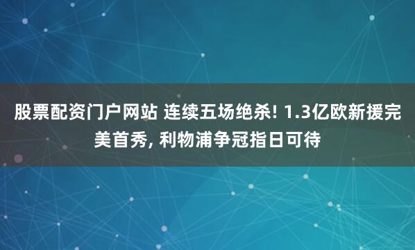 股票配资门户网站 连续五场绝杀! 1.3亿欧新援完美首秀, 利物浦争冠指日可待