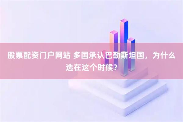 股票配资门户网站 多国承认巴勒斯坦国，为什么选在这个时候？