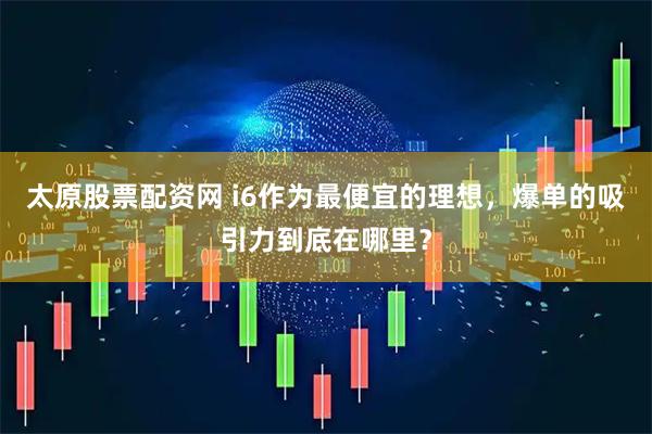 太原股票配资网 i6作为最便宜的理想，爆单的吸引力到底在哪里？