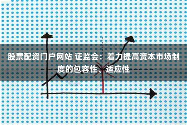 股票配资门户网站 证监会：着力提高资本市场制度的包容性、适应性