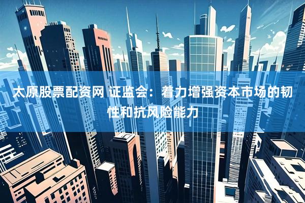 太原股票配资网 证监会：着力增强资本市场的韧性和抗风险能力