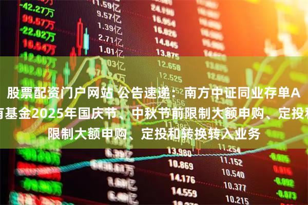 股票配资门户网站 公告速递：南方中证同业存单AAA指数7天持有基金2025年国庆节、中秋节前限制大额申购、定投和转换转入业务