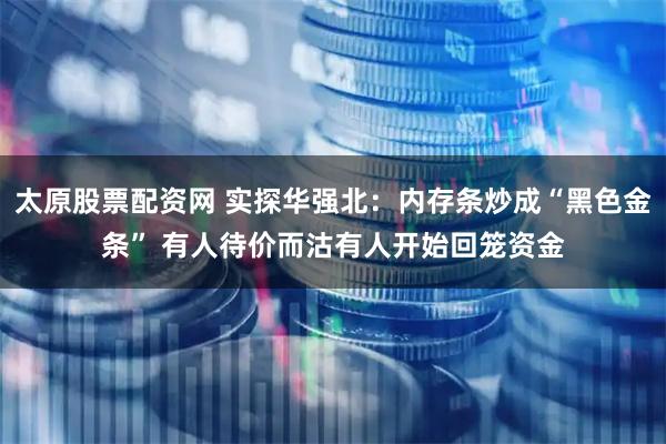 太原股票配资网 实探华强北：内存条炒成“黑色金条” 有人待价而沽有人开始回笼资金