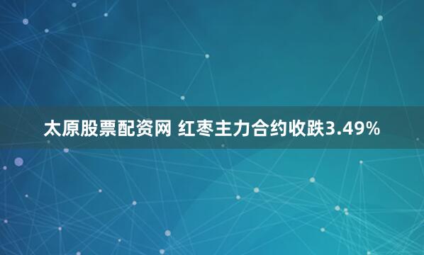 太原股票配资网 红枣主力合约收跌3.49%