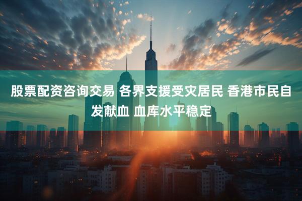 股票配资咨询交易 各界支援受灾居民 香港市民自发献血 血库水平稳定