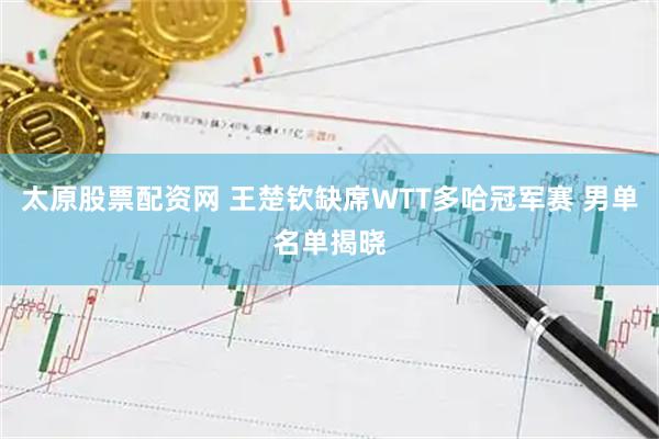 太原股票配资网 王楚钦缺席WTT多哈冠军赛 男单名单揭晓