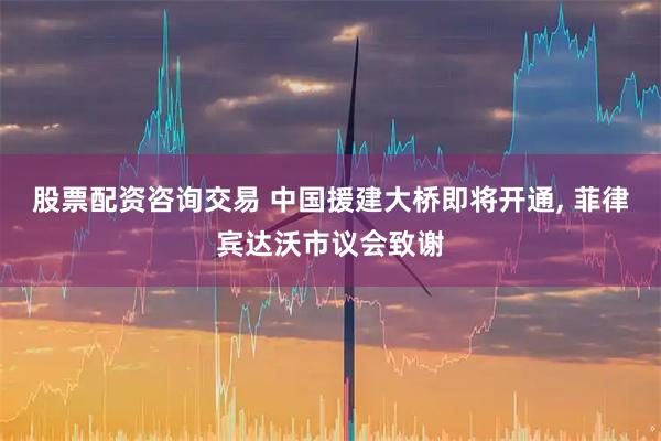 股票配资咨询交易 中国援建大桥即将开通, 菲律宾达沃市议会致谢