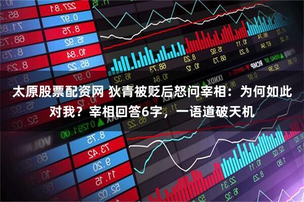 太原股票配资网 狄青被贬后怒问宰相：为何如此对我？宰相回答6字，一语道破天机