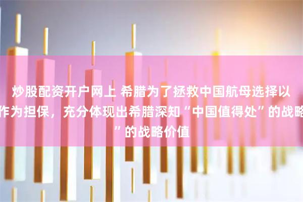炒股配资开户网上 希腊为了拯救中国航母选择以全国作为担保，充分体现出希腊深知“中国值得处”的战略价值